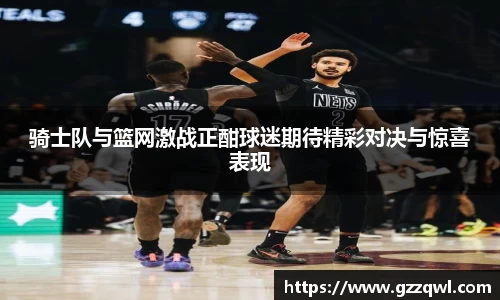 骑士队与篮网激战正酣球迷期待精彩对决与惊喜表现